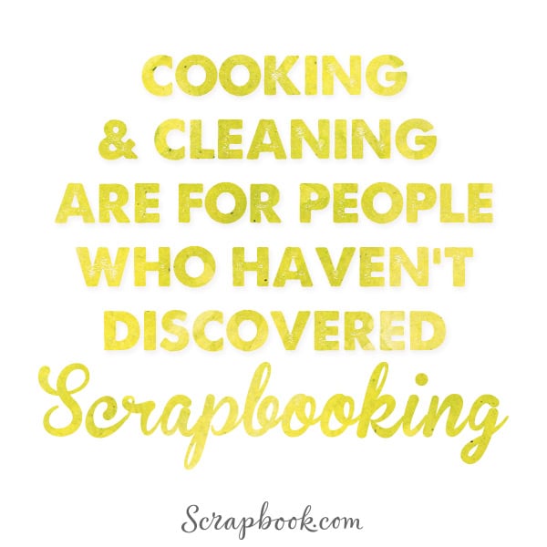 Cooking and Cleaning are for People Who Haven't Discovered Scrapbooking