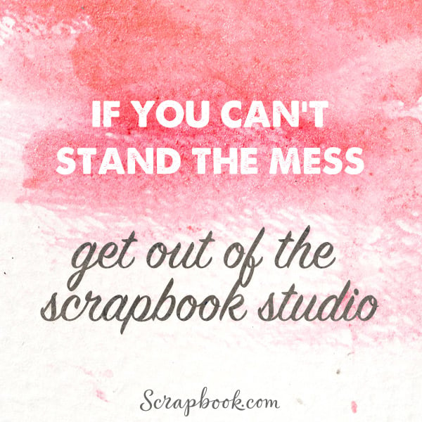 If You Can't Stand the Mess, Get Out of the Scrapbook Studio