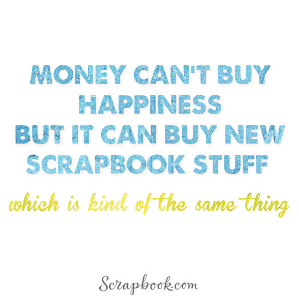 Money Can't Buy Happiness But It Can Buy New Scrapbook Stuff - Which is Kind of the Same Thing