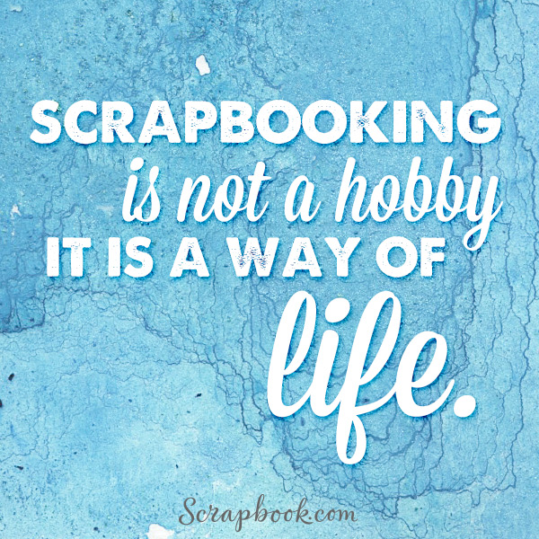 Scrapbooking is Not A Hobby, It's a Way of Life