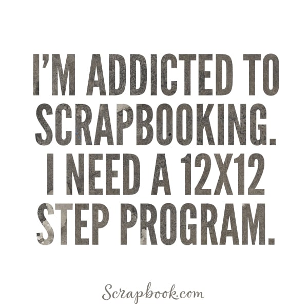 I'm Addicted to Scrapbooking. I Need a 12x12 Step Program