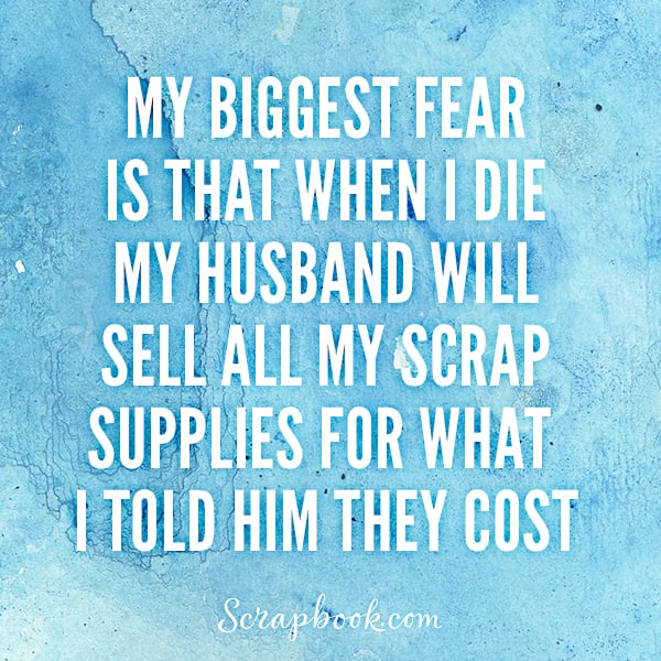 My Biggest Fear is that When I Die, My Husband Will Sell All of My Scrap Supplies for What I Told Him They Cost