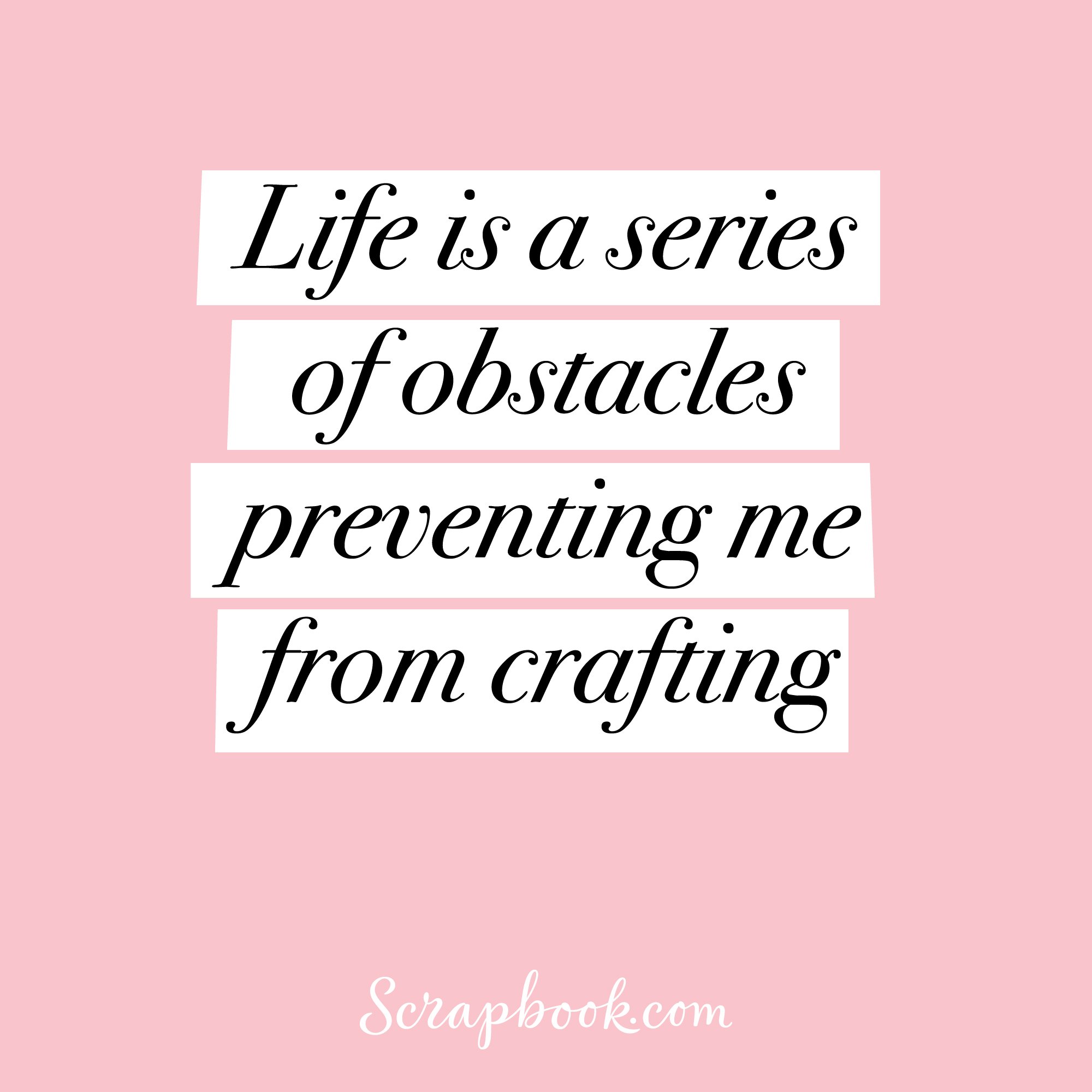 Life is a series of obstacles preventing me from crafting