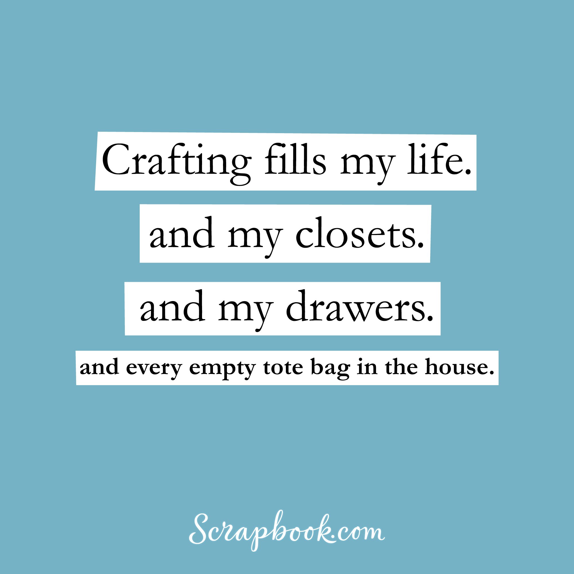 Crafting fills my life. And my closets. And my drawers. And every empty tote bag in the house.
