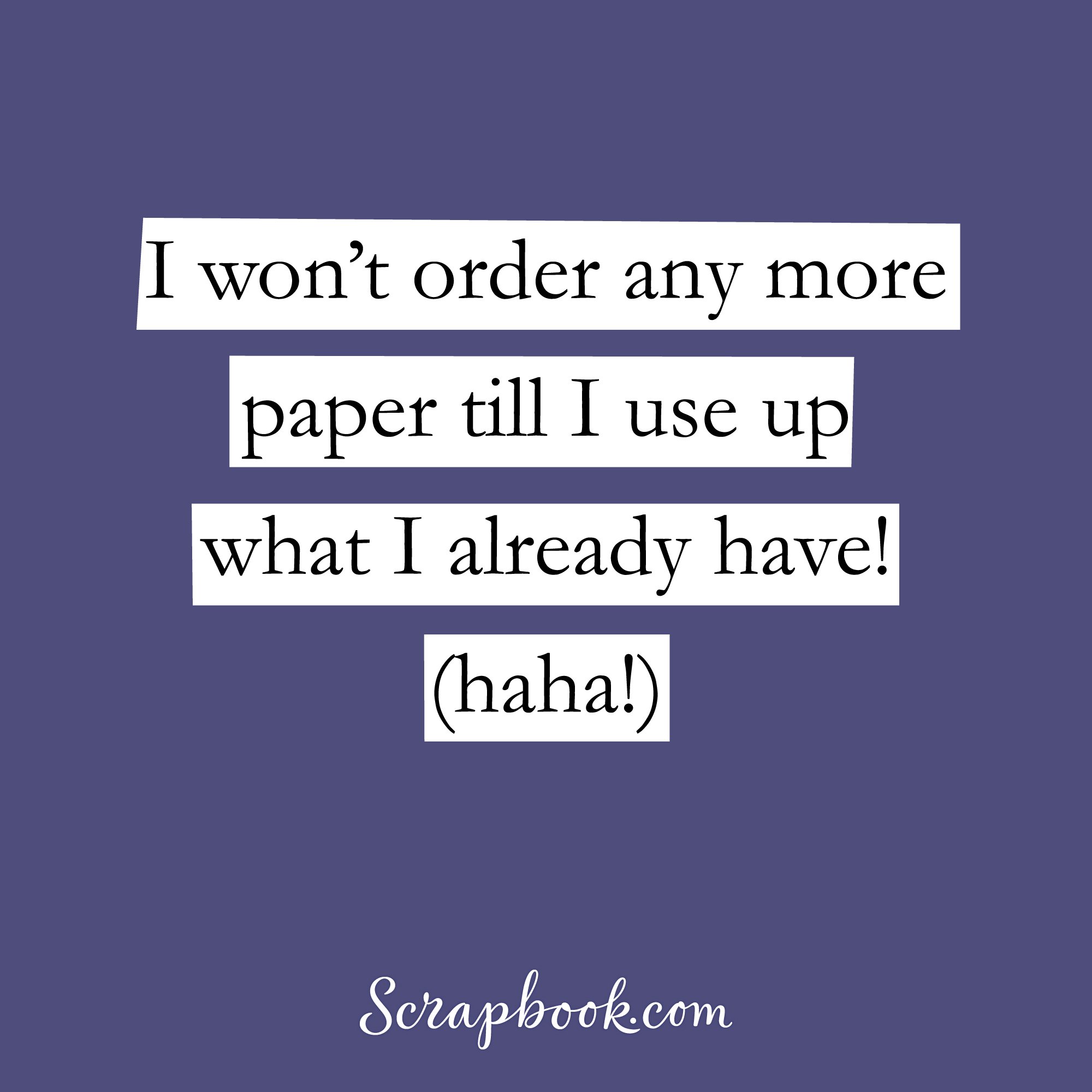 I won't order any more paper until I use up what I already have! (haha!) 