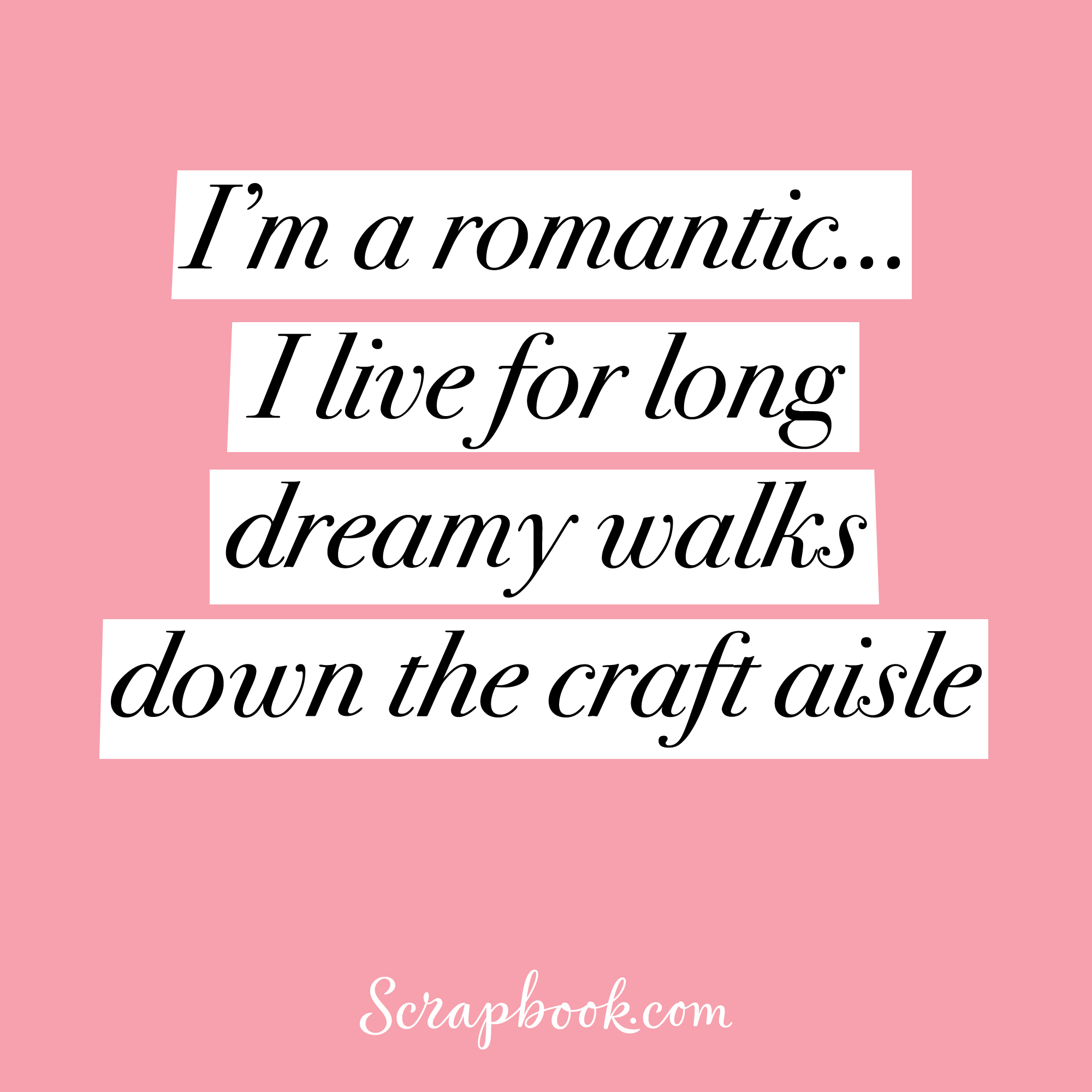 I'm a romantic... I live for long, dreamy walks down the craft aisle