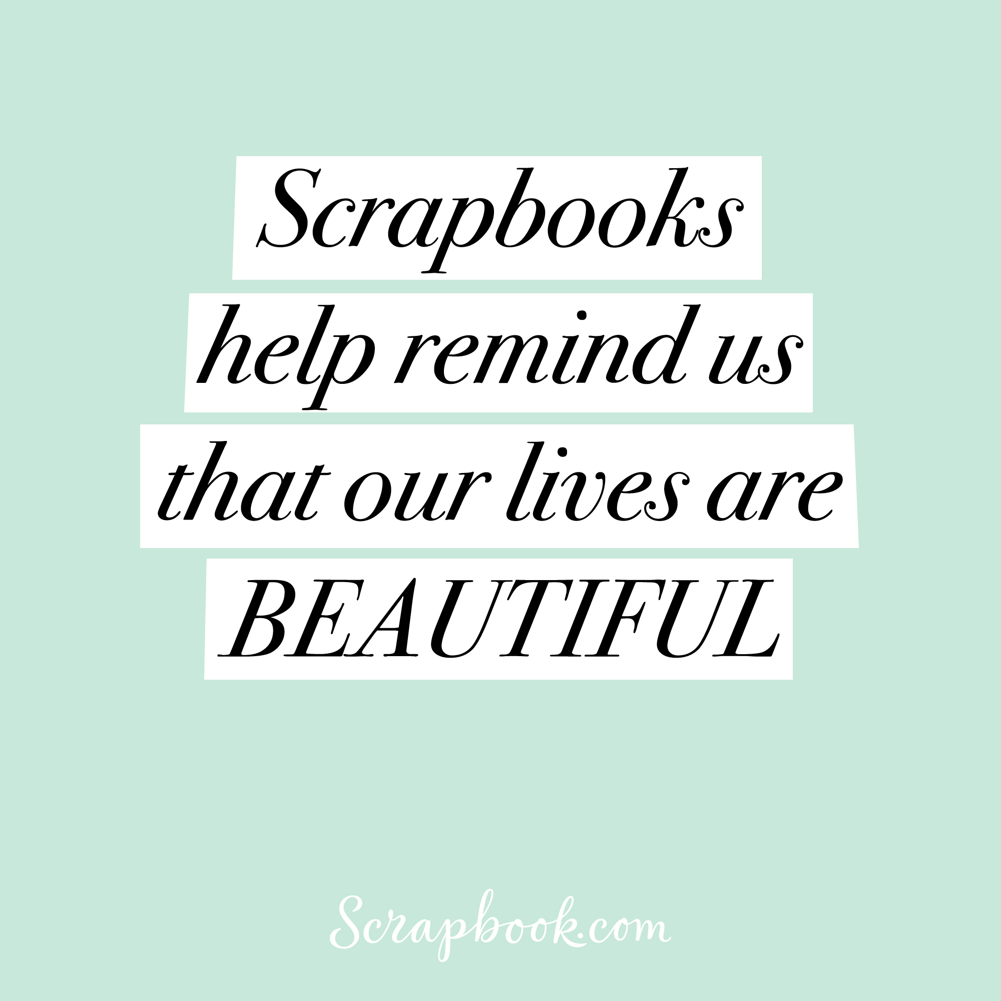 Scrapbooks help remind us that our lives are BEAUTIFUL