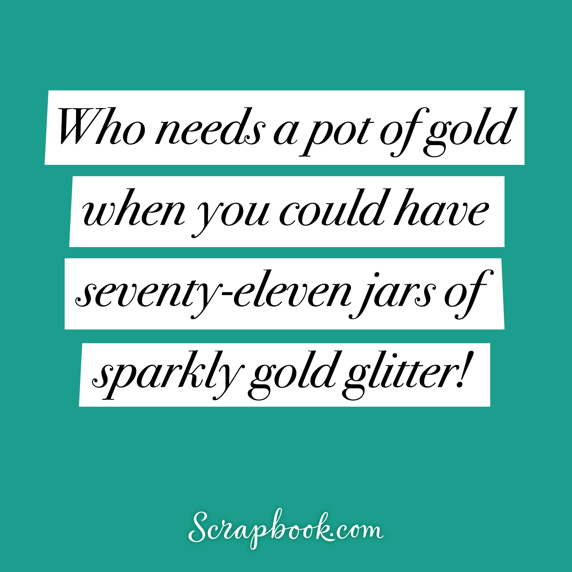 Who needs a pot of gold when you could have seventy-eleven jars of sparkly gold glitter!