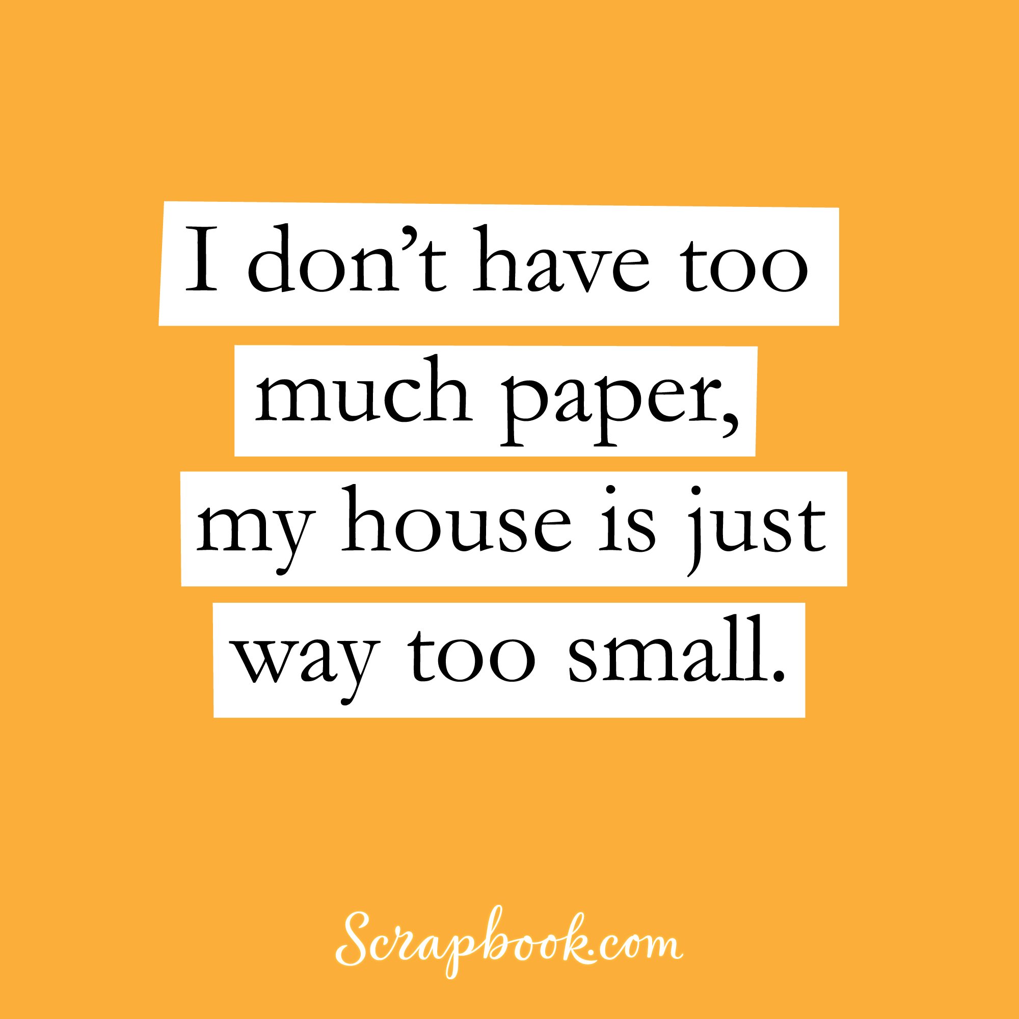 I don't have too much paper, my house is just too small.
