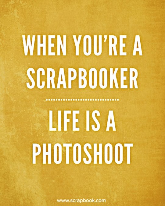 What You're A Scrapbooker. Life Is A Photoshoot.