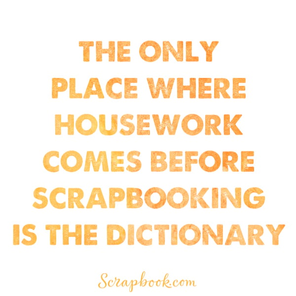 The Only Place Where Housework Comes Before Scrapbooking is the Dictionary