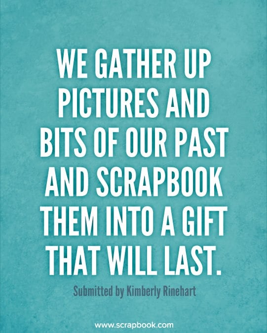 We Gather Up Pictures And Bits of Our Past And Scrapbook Them Into A Gift That Will Last