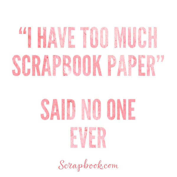 I Have Too Much Scrapbook Paper... Said No One Ever