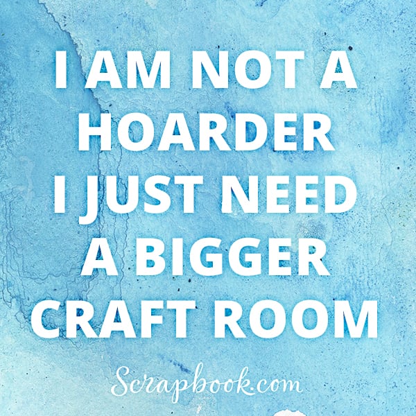 I'm Not a Hoarder, I Just Need A Bigger Craft Room