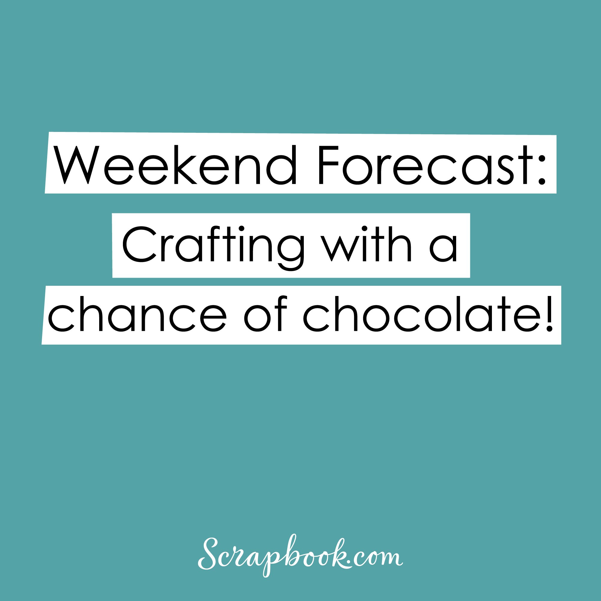 Weekend Forecast: Crafting with a chance of chocolate!