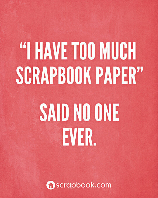 Quote: I have too much scrapbook paper...