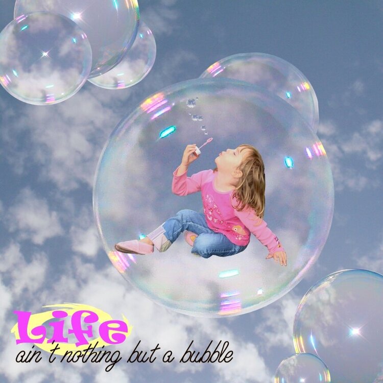 Life ain&#039;t nothing but a bubble
